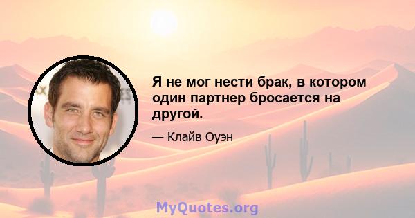 Я не мог нести брак, в котором один партнер бросается на другой.