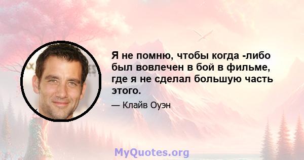 Я не помню, чтобы когда -либо был вовлечен в бой в фильме, где я не сделал большую часть этого.