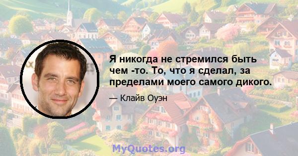 Я никогда не стремился быть чем -то. То, что я сделал, за пределами моего самого дикого.