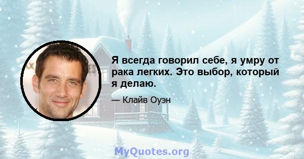 Я всегда говорил себе, я умру от рака легких. Это выбор, который я делаю.