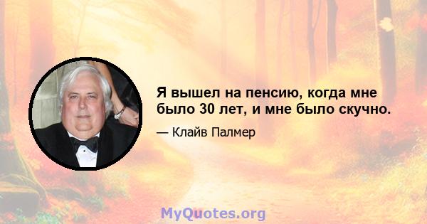 Я вышел на пенсию, когда мне было 30 лет, и мне было скучно.