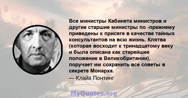 Все министры Кабинета министров и другие старшие министры по -прежнему приведены к присяге в качестве тайных консультантов на всю жизнь. Клятва (которая восходит к тринадцатому веку и была описана как старейшее