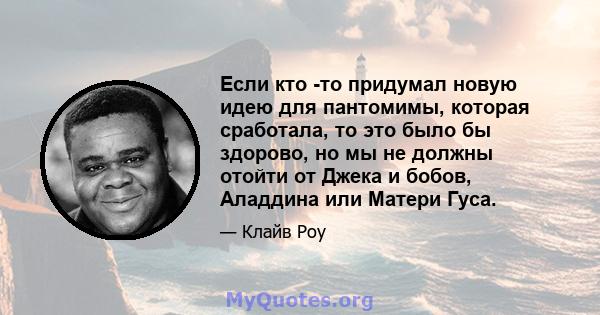 Если кто -то придумал новую идею для пантомимы, которая сработала, то это было бы здорово, но мы не должны отойти от Джека и бобов, Аладдина или Матери Гуса.