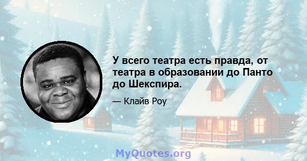 У всего театра есть правда, от театра в образовании до Панто до Шекспира.