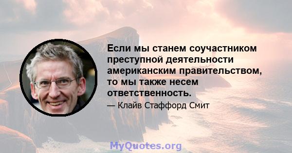 Если мы станем соучастником преступной деятельности американским правительством, то мы также несем ответственность.