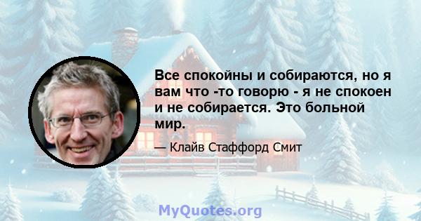 Все спокойны и собираются, но я вам что -то говорю - я не спокоен и не собирается. Это больной мир.