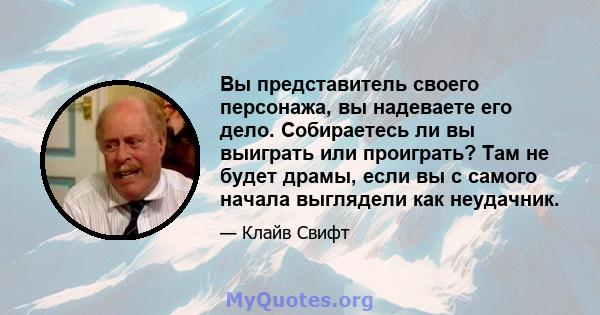 Вы представитель своего персонажа, вы надеваете его дело. Собираетесь ли вы выиграть или проиграть? Там не будет драмы, если вы с самого начала выглядели как неудачник.