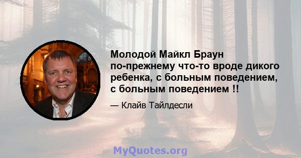 Молодой Майкл Браун по-прежнему что-то вроде дикого ребенка, с больным поведением, с больным поведением !!