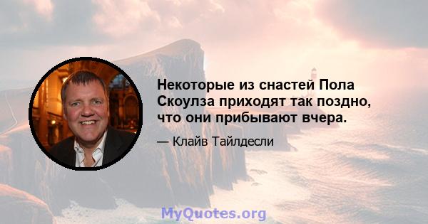 Некоторые из снастей Пола Скоулза приходят так поздно, что они прибывают вчера.