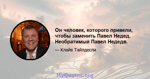 Он человек, которого привели, чтобы заменить Павел Недед. Необратимый Павел Недедв.