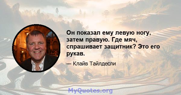 Он показал ему левую ногу, затем правую. Где мяч, спрашивает защитник? Это его рукав.