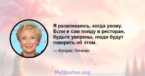 Я развлекаюсь, когда ухожу. Если я сам пойду в ресторан, будьте уверены, люди будут говорить об этом.