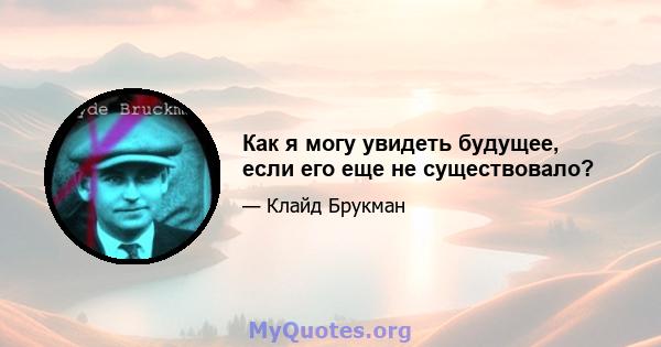 Как я могу увидеть будущее, если его еще не существовало?