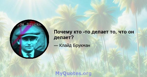 Почему кто -то делает то, что он делает?