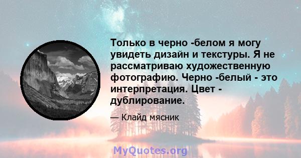 Только в черно -белом я могу увидеть дизайн и текстуры. Я не рассматриваю художественную фотографию. Черно -белый - это интерпретация. Цвет - дублирование.