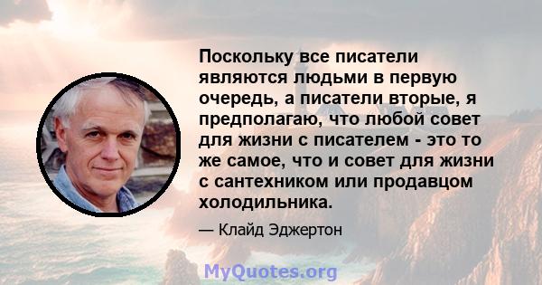 Поскольку все писатели являются людьми в первую очередь, а писатели вторые, я предполагаю, что любой совет для жизни с писателем - это то же самое, что и совет для жизни с сантехником или продавцом холодильника.