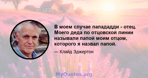 В моем случае папададди - отец. Моего деда по отцовской линии называли папой моим отцом, которого я назвал папой.