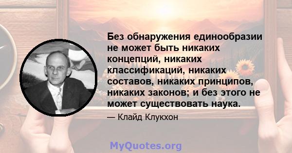 Без обнаружения единообразии не может быть никаких концепций, никаких классификаций, никаких составов, никаких принципов, никаких законов; и без этого не может существовать наука.