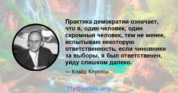 Практика демократии означает, что я, один человек, один скромный человек, тем не менее, испытываю некоторую ответственность, если чиновники за выборы, я был ответственен, уйду слишком далеко.