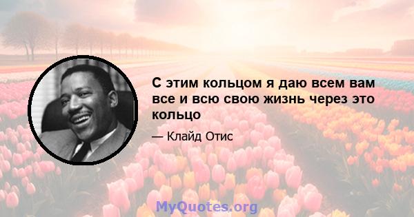 С этим кольцом я даю всем вам все и всю свою жизнь через это кольцо