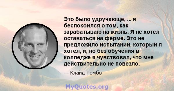 Это было удручающе, ... я беспокоился о том, как зарабатываю на жизнь. Я не хотел оставаться на ферме. Это не предложило испытаний, который я хотел, и, но без обучения в колледже я чувствовал, что мне действительно не