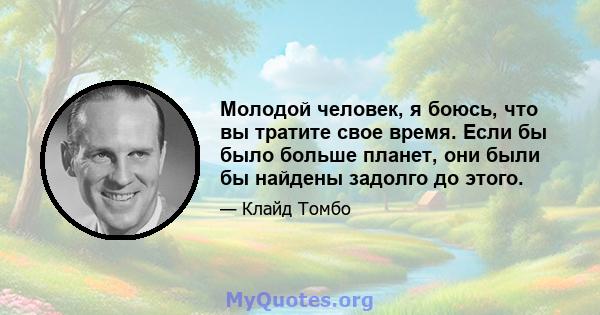 Молодой человек, я боюсь, что вы тратите свое время. Если бы было больше планет, они были бы найдены задолго до этого.