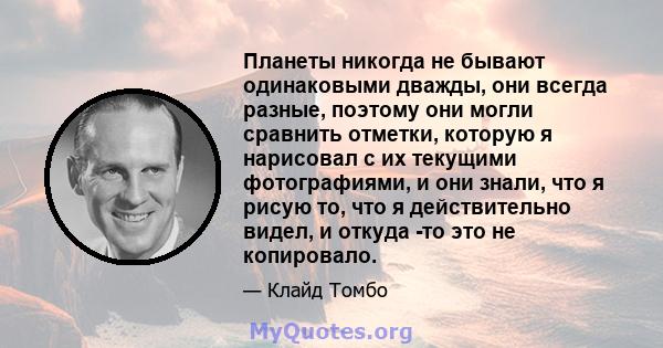 Планеты никогда не бывают одинаковыми дважды, они всегда разные, поэтому они могли сравнить отметки, которую я нарисовал с их текущими фотографиями, и они знали, что я рисую то, что я действительно видел, и откуда -то