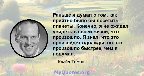 Раньше я думал о том, как приятно было бы посетить планеты. Конечно, я не ожидал увидеть в своей жизни, что произошло. Я знал, что это произойдет однажды, но это произошло быстрее, чем я подумал.