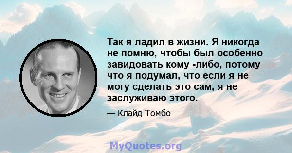 Так я ладил в жизни. Я никогда не помню, чтобы был особенно завидовать кому -либо, потому что я подумал, что если я не могу сделать это сам, я не заслуживаю этого.