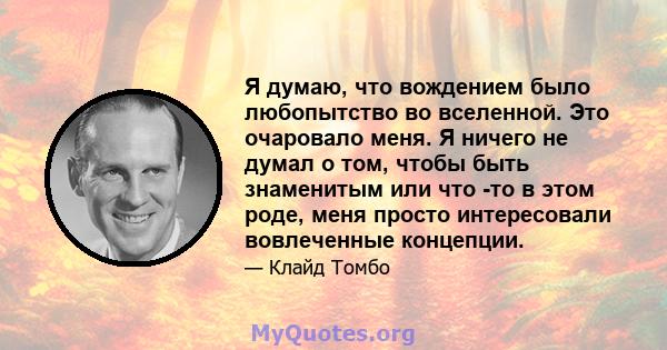 Я думаю, что вождением было любопытство во вселенной. Это очаровало меня. Я ничего не думал о том, чтобы быть знаменитым или что -то в этом роде, меня просто интересовали вовлеченные концепции.