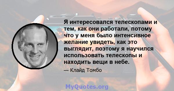 Я интересовался телескопами и тем, как они работали, потому что у меня было интенсивное желание увидеть, как это выглядит, поэтому я научился использовать телескопы и находить вещи в небе.