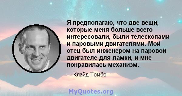 Я предполагаю, что две вещи, которые меня больше всего интересовали, были телескопами и паровыми двигателями. Мой отец был инженером на паровой двигателе для ламки, и мне понравилась механизм.