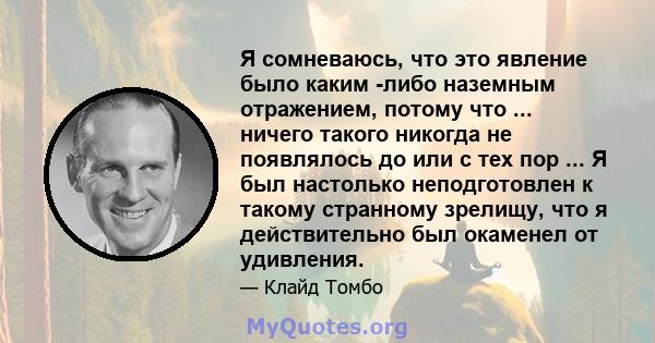 Я сомневаюсь, что это явление было каким -либо наземным отражением, потому что ... ничего такого никогда не появлялось до или с тех пор ... Я был настолько неподготовлен к такому странному зрелищу, что я действительно