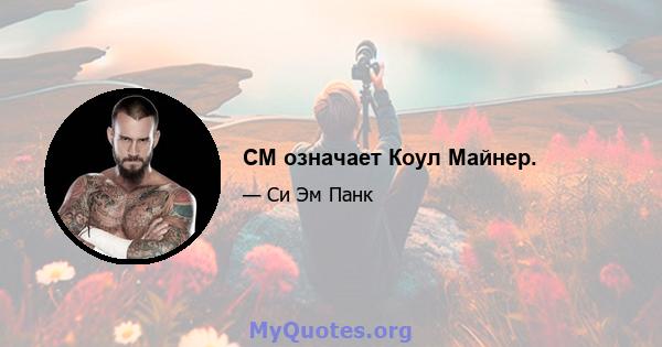 CM означает Коул Майнер.