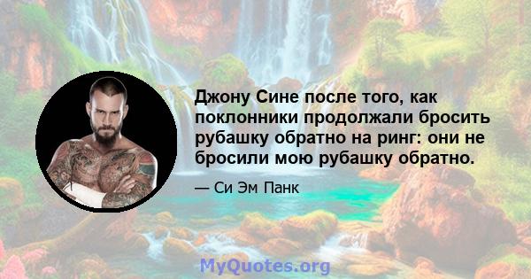 Джону Сине после того, как поклонники продолжали бросить рубашку обратно на ринг: они не бросили мою рубашку обратно.