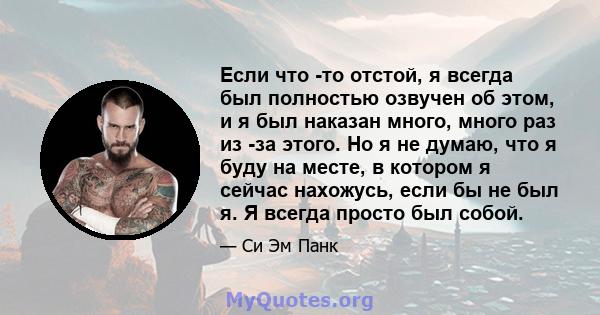 Если что -то отстой, я всегда был полностью озвучен об этом, и я был наказан много, много раз из -за этого. Но я не думаю, что я буду на месте, в котором я сейчас нахожусь, если бы не был я. Я всегда просто был собой.