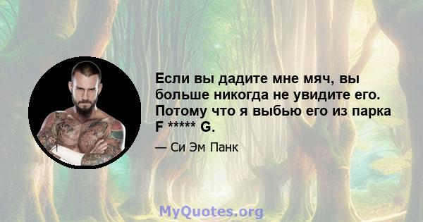 Если вы дадите мне мяч, вы больше никогда не увидите его. Потому что я выбью его из парка F ***** G.