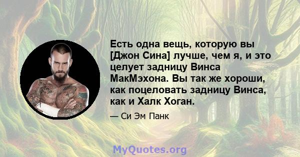 Есть одна вещь, которую вы [Джон Сина] лучше, чем я, и это целует задницу Винса МакМэхона. Вы так же хороши, как поцеловать задницу Винса, как и Халк Хоган.