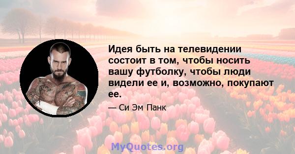 Идея быть на телевидении состоит в том, чтобы носить вашу футболку, чтобы люди видели ее и, возможно, покупают ее.