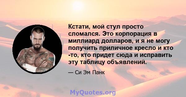 Кстати, мой стул просто сломался. Это корпорация в миллиард долларов, и я не могу получить приличное кресло и кто -то, кто придет сюда и исправить эту таблицу объявлений.