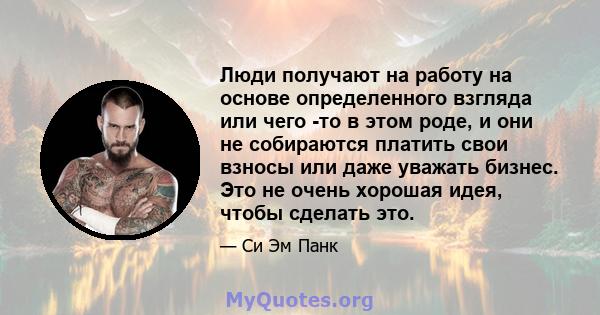 Люди получают на работу на основе определенного взгляда или чего -то в этом роде, и они не собираются платить свои взносы или даже уважать бизнес. Это не очень хорошая идея, чтобы сделать это.