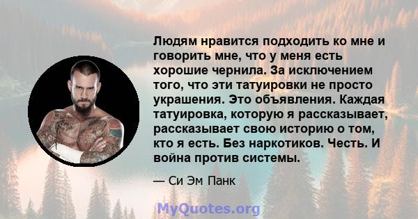 Людям нравится подходить ко мне и говорить мне, что у меня есть хорошие чернила. За исключением того, что эти татуировки не просто украшения. Это объявления. Каждая татуировка, которую я рассказывает, рассказывает свою