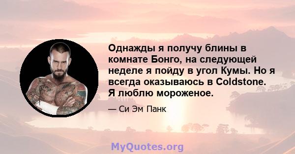 Однажды я получу блины в комнате Бонго, на следующей неделе я пойду в угол Кумы. Но я всегда оказываюсь в Coldstone. Я люблю мороженое.