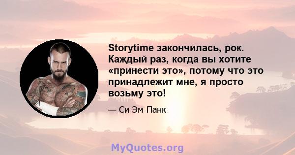 Storytime закончилась, рок. Каждый раз, когда вы хотите «принести это», потому что это принадлежит мне, я просто возьму это!