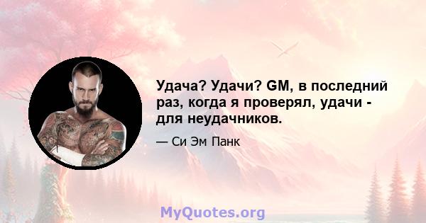 Удача? Удачи? GM, в последний раз, когда я проверял, удачи - для неудачников.