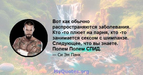 Вот как обычно распространяются заболевания. Кто -то плюет на парня, кто -то занимается сексом с шимпанзе. Следующее, что вы знаете. Полем Полем СПИД.