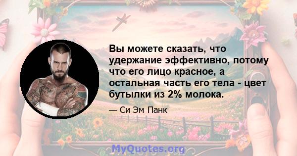 Вы можете сказать, что удержание эффективно, потому что его лицо красное, а остальная часть его тела - цвет бутылки из 2% молока.