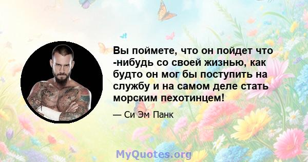 Вы поймете, что он пойдет что -нибудь со своей жизнью, как будто он мог бы поступить на службу и на самом деле стать морским пехотинцем!