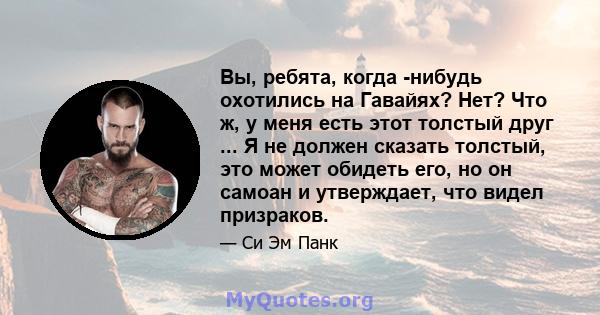 Вы, ребята, когда -нибудь охотились на Гавайях? Нет? Что ж, у меня есть этот толстый друг ... Я не должен сказать толстый, это может обидеть его, но он самоан и утверждает, что видел призраков.