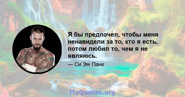 Я бы предпочел, чтобы меня ненавидели за то, кто я есть, потом любил то, чем я не являюсь.